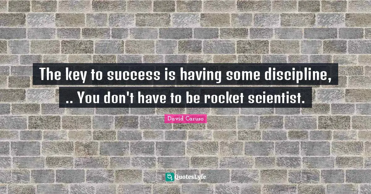 The key to success is having some discipline, .. You don't have to be rocket scientist.