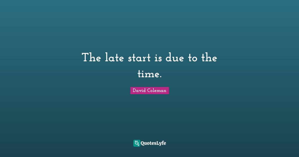 The late start is due to the time.