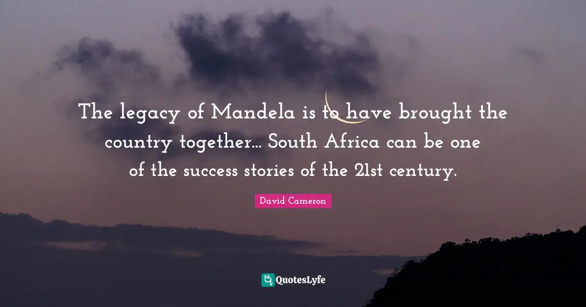 The legacy of Mandela is to have brought the country together... South Africa can be one of the success stories of the 21st century.