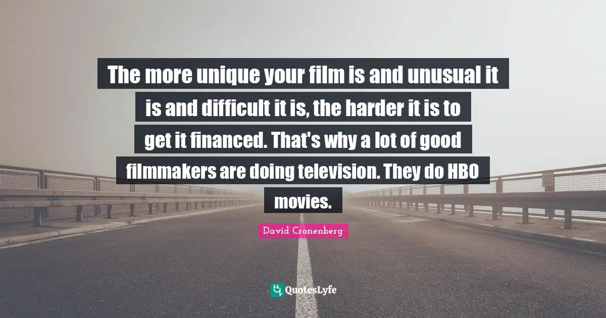 The more unique your film is and unusual it is and difficult it is, the harder it is to get it financed. That's why a lot of good filmmakers are doing television. They do HBO movies.
