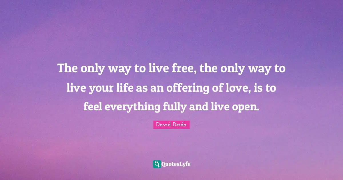 David Deida Quotes: "The only way to live free, the only way to live your life as an offering of love, is to feel everything fully and live open."
