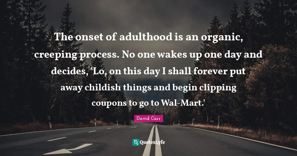 The onset of adulthood is an organic, creeping process. No one wakes up one day and decides, 'Lo, on this day I shall forever put away childish things and begin clipping coupons to go to Wal-Mart.'