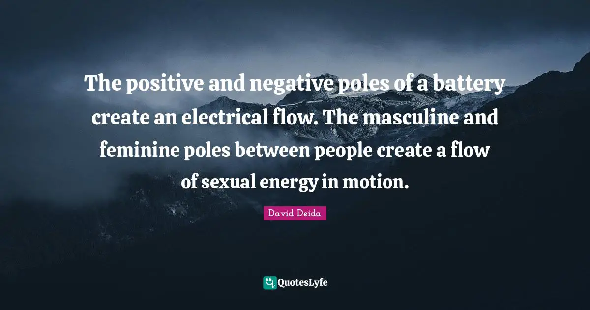 David Deida Quotes: "The positive and negative poles of a battery create an electrical flow. The masculine and feminine poles between people create a flow of sexual energy in motion."