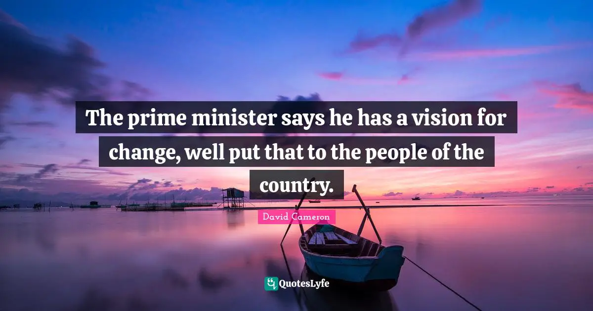 The prime minister says he has a vision for change, well put that to the people of the country.