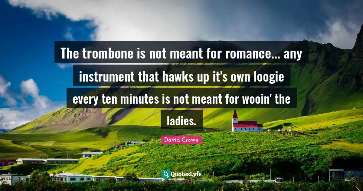 The trombone is not meant for romance... any instrument that hawks up it's own loogie every ten minutes is not meant for wooin' the ladies.