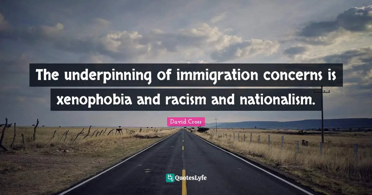 The underpinning of immigration concerns is xenophobia and racism and nationalism.