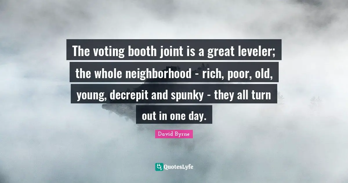 The voting booth joint is a great leveler; the whole neighborhood - rich, poor, old, young, decrepit and spunky - they all turn out in one day.