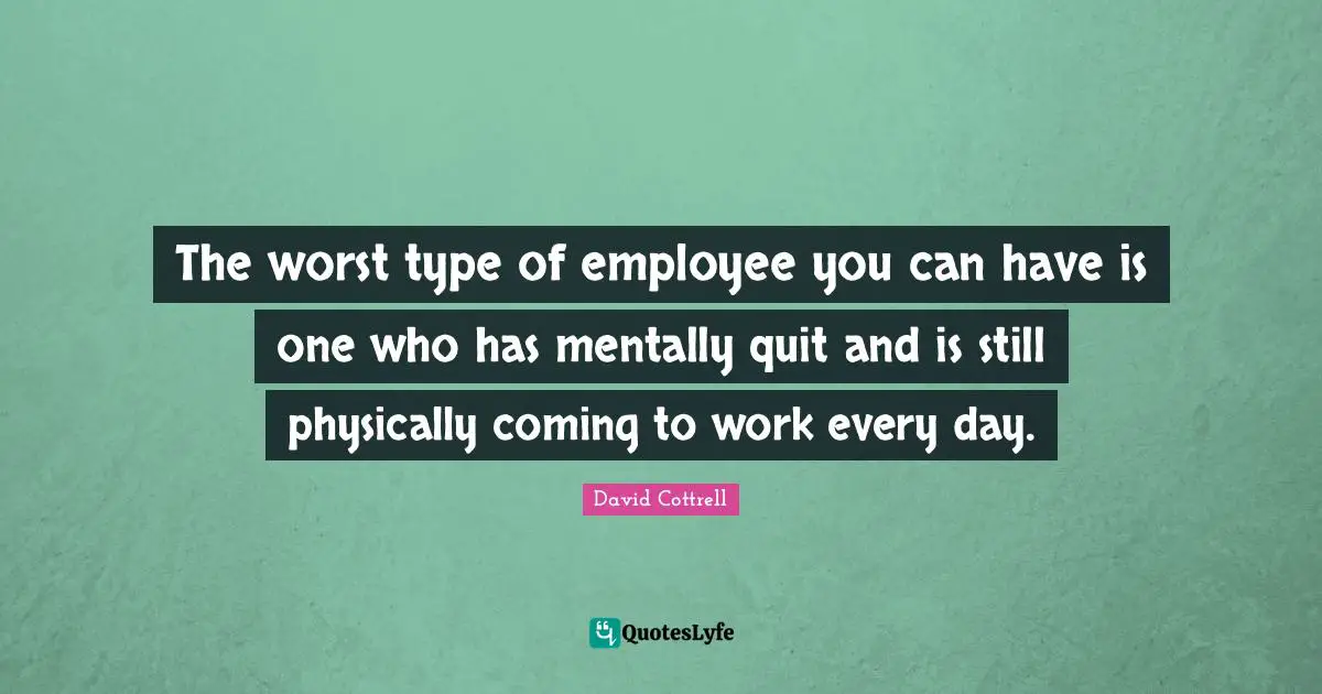 The worst type of employee you can have is one who has mentally quit and is still physically coming to work every day.