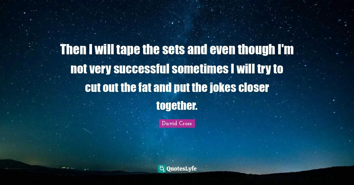 Then I will tape the sets and even though I'm not very successful sometimes I will try to cut out the fat and put the jokes closer together.