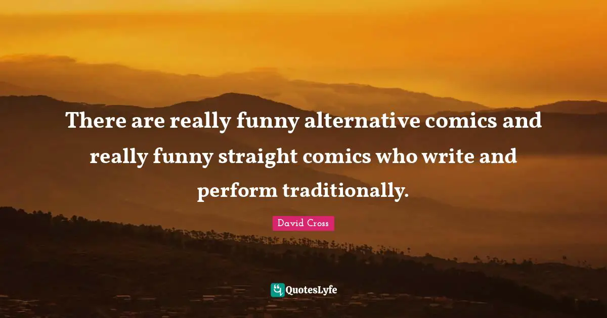 There are really funny alternative comics and really funny straight comics who write and perform traditionally.