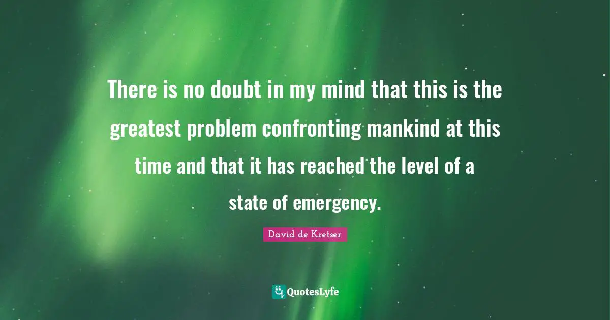 There is no doubt in my mind that this is the greatest problem confronting mankind at this time and that it has reached the level of a state of emergency.