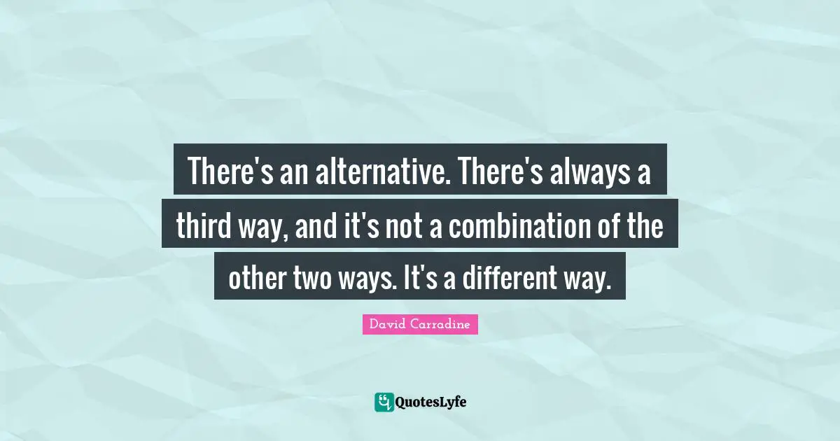 There's an alternative. There's always a third way, and it's not a combination of the other two ways. It's a different way.