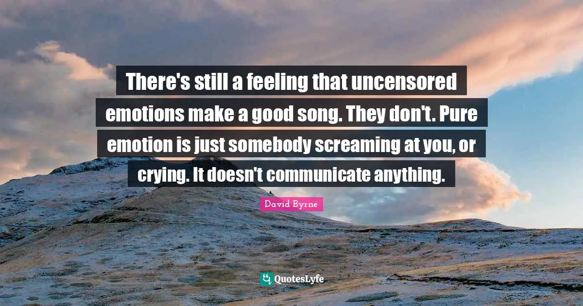 There's still a feeling that uncensored emotions make a good song. They don't. Pure emotion is just somebody screaming at you, or crying. It doesn't communicate anything.