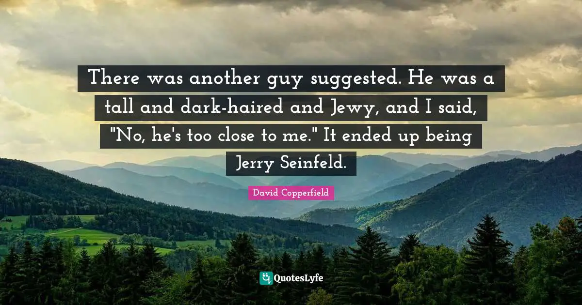 There was another guy suggested. He was a tall and dark-haired and Jewy, and I said, "No, he's too close to me." It ended up being Jerry Seinfeld.
