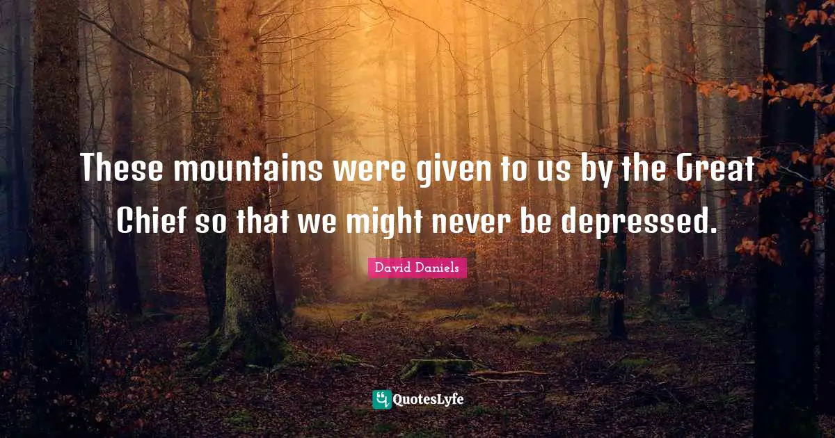 These mountains were given to us by the Great Chief so that we might never be depressed.