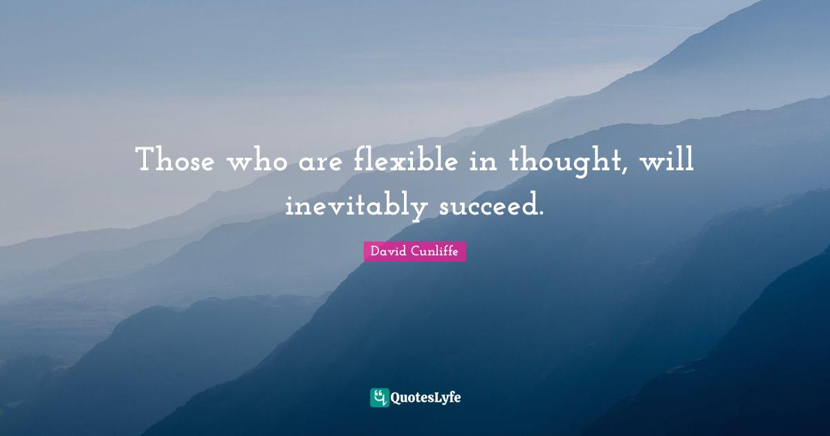 Those who are flexible in thought, will inevitably succeed.