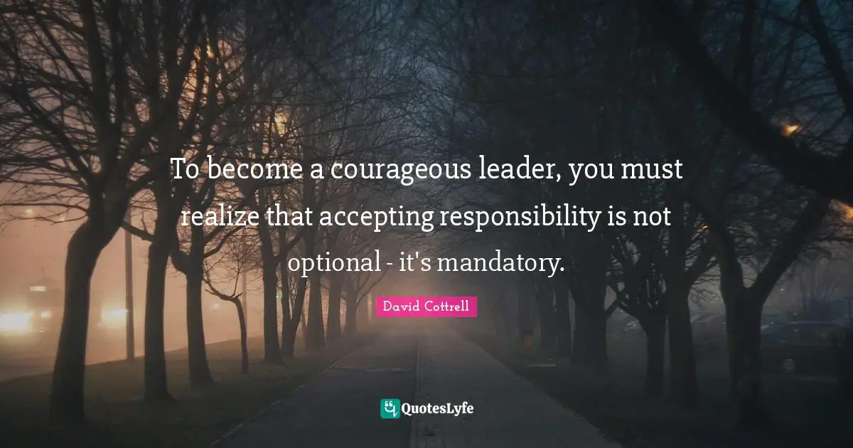 Courageous Quotes: "To become a courageous leader, you must realize that accepting responsibility is not optional - it's mandatory."