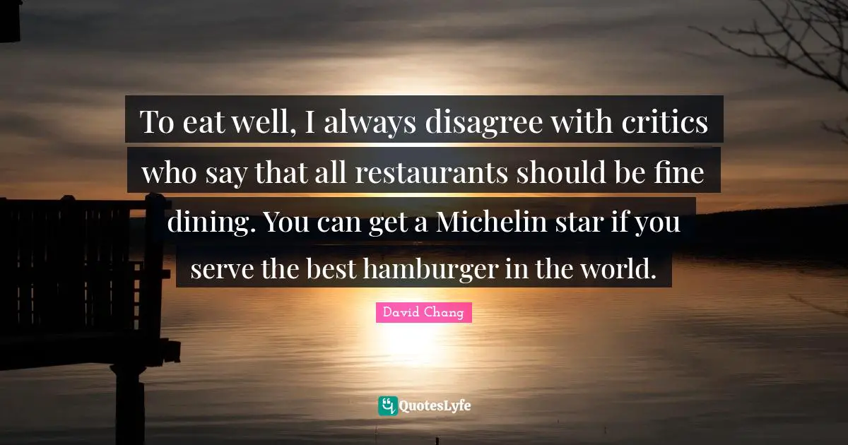 To eat well, I always disagree with critics who say that all restaurants should be fine dining. You can get a Michelin star if you serve the best hamburger in the world.