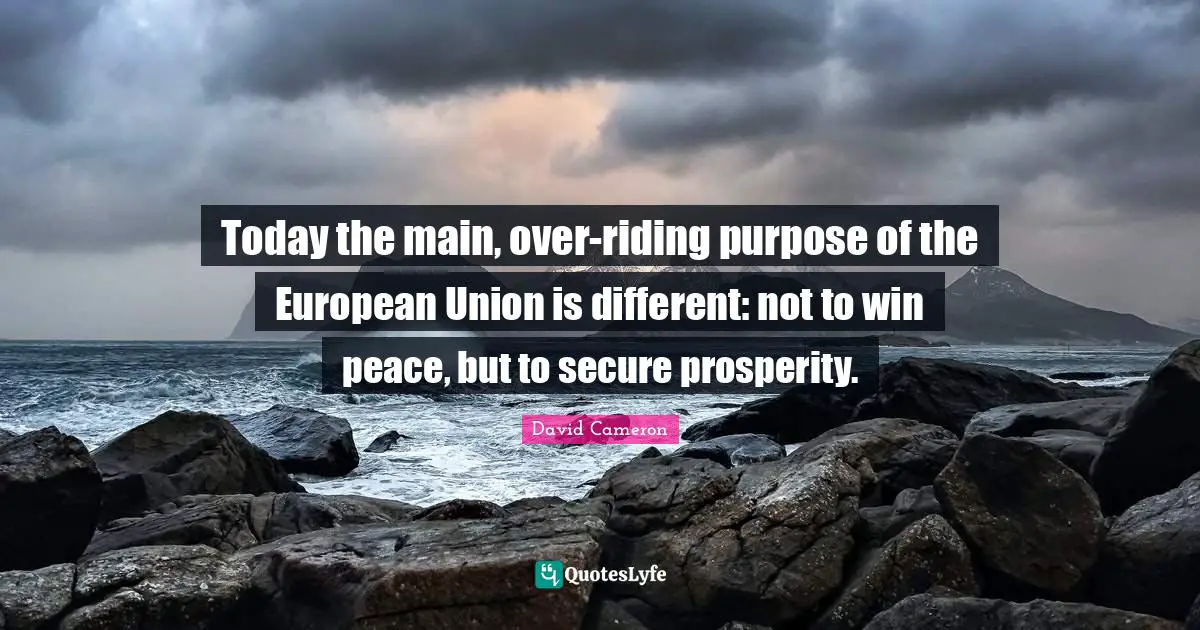 European Union Quotes: "Today the main, over-riding purpose of the European Union is different: not to win peace, but to secure prosperity."