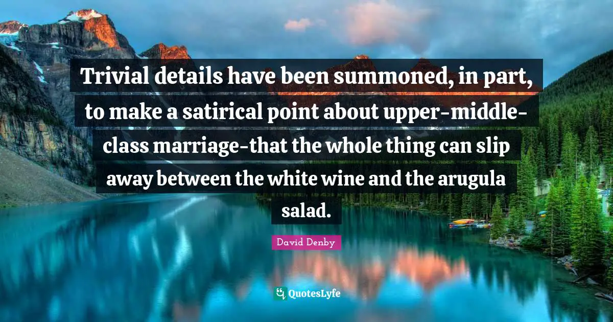 Satirical Quotes: "Trivial details have been summoned, in part, to make a satirical point about upper-middle-class marriage-that the whole thing can slip away between the white wine and the arugula salad."