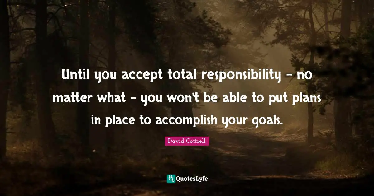 Accomplish Your Goals Quotes: "Until you accept total responsibility - no matter what - you won't be able to put plans in place to accomplish your goals."