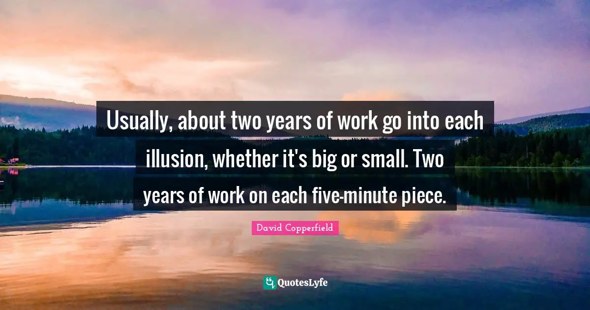 Usually, about two years of work go into each illusion, whether it's big or small. Two years of work on each five-minute piece.