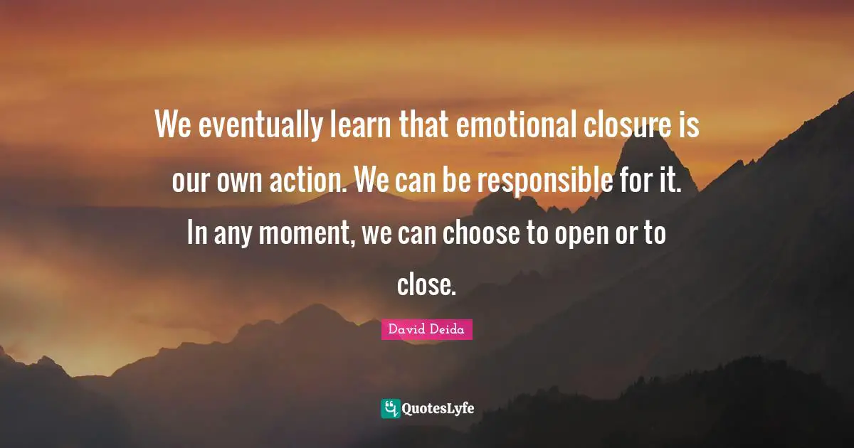 David Deida Quotes: "We eventually learn that emotional closure is our own action. We can be responsible for it. In any moment, we can choose to open or to close."