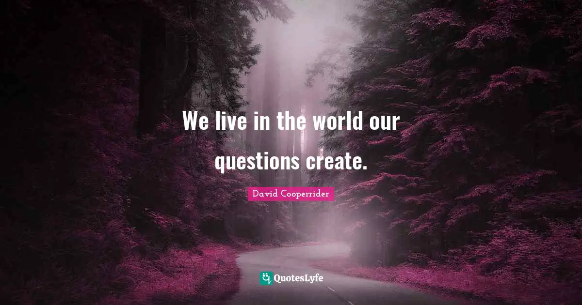 We live in the world our questions create.