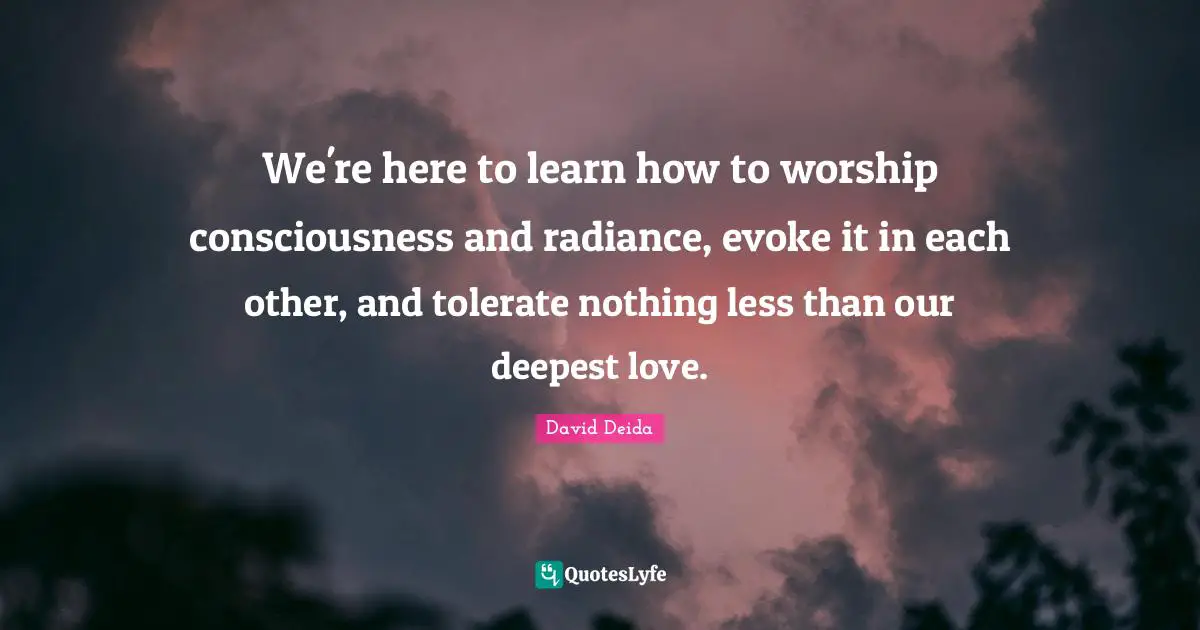 David Deida Quotes: "We're here to learn how to worship consciousness and radiance, evoke it in each other, and tolerate nothing less than our deepest love."
