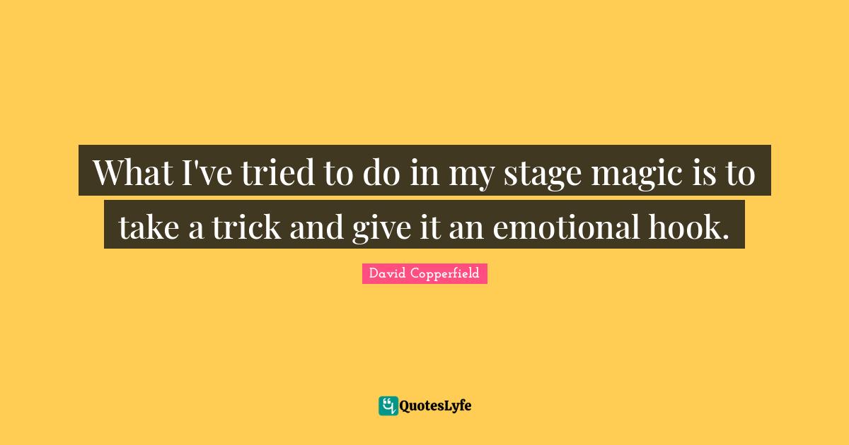 What I've tried to do in my stage magic is to take a trick and give it an emotional hook.
