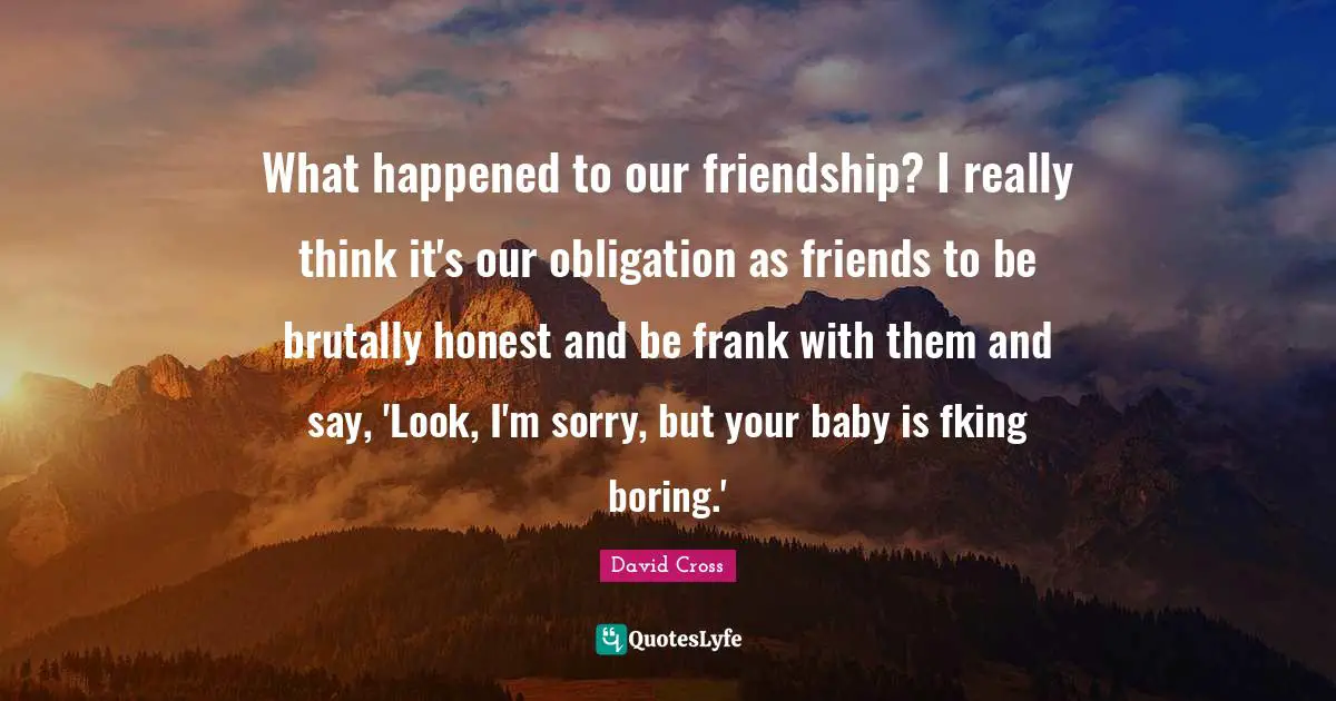 Brutally Honest Quotes: "What happened to our friendship? I really think it's our obligation as friends to be brutally honest and be frank with them and say, 'Look, I'm sorry, but your baby is fking boring.'"