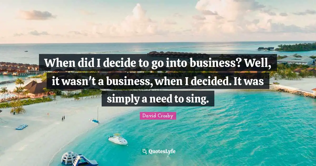 When did I decide to go into business? Well, it wasn't a business, when I decided. It was simply a need to sing.