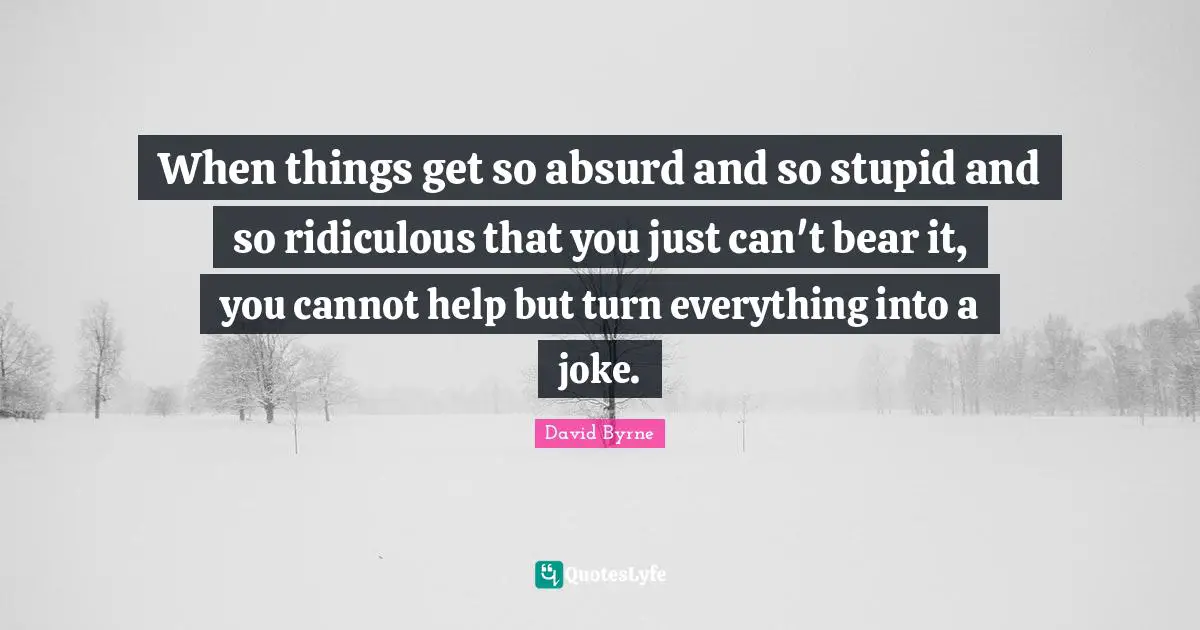 Ed Byrne Quotes: "When things get so absurd and so stupid and so ridiculous that you just can't bear it, you cannot help but turn everything into a joke."