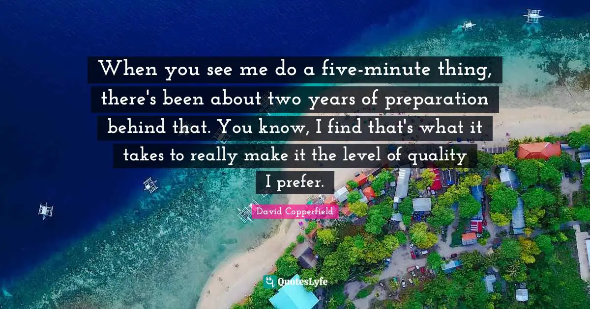 When you see me do a five-minute thing, there's been about two years of preparation behind that. You know, I find that's what it takes to really make it the level of quality I prefer.