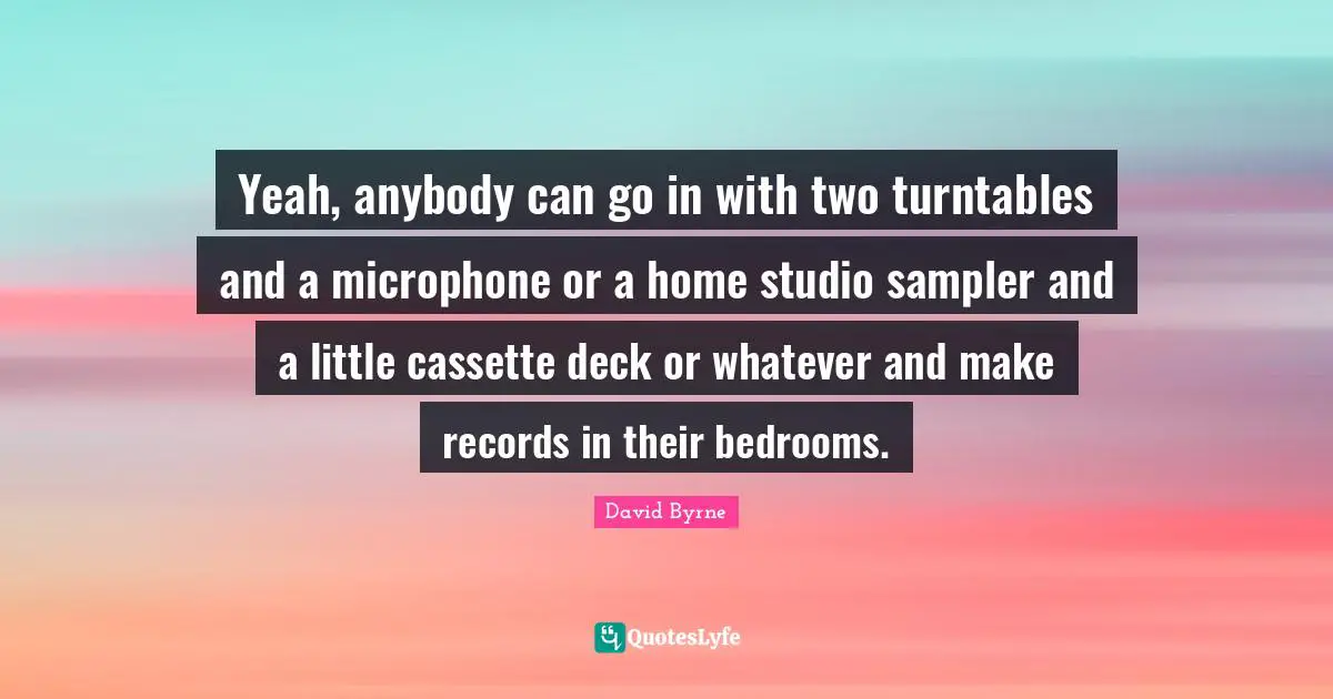 Turntables Quotes: "Yeah, anybody can go in with two turntables and a microphone or a home studio sampler and a little cassette deck or whatever and make records in their bedrooms."