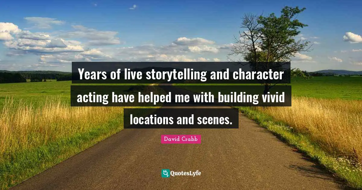 Years of live storytelling and character acting have helped me with building vivid locations and scenes.