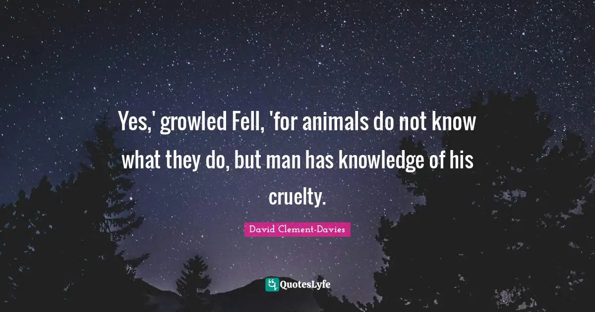 Yes,' growled Fell, 'for animals do not know what they do, but man has knowledge of his cruelty.