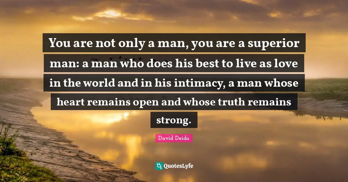 David Deida Quotes: "You are not only a man, you are a superior man: a man who does his best to live as love in the world and in his intimacy, a man whose heart remains open and whose truth remains strong."