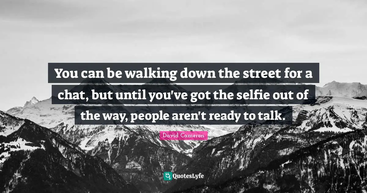 You can be walking down the street for a chat, but until you've got the selfie out of the way, people aren't ready to talk.
