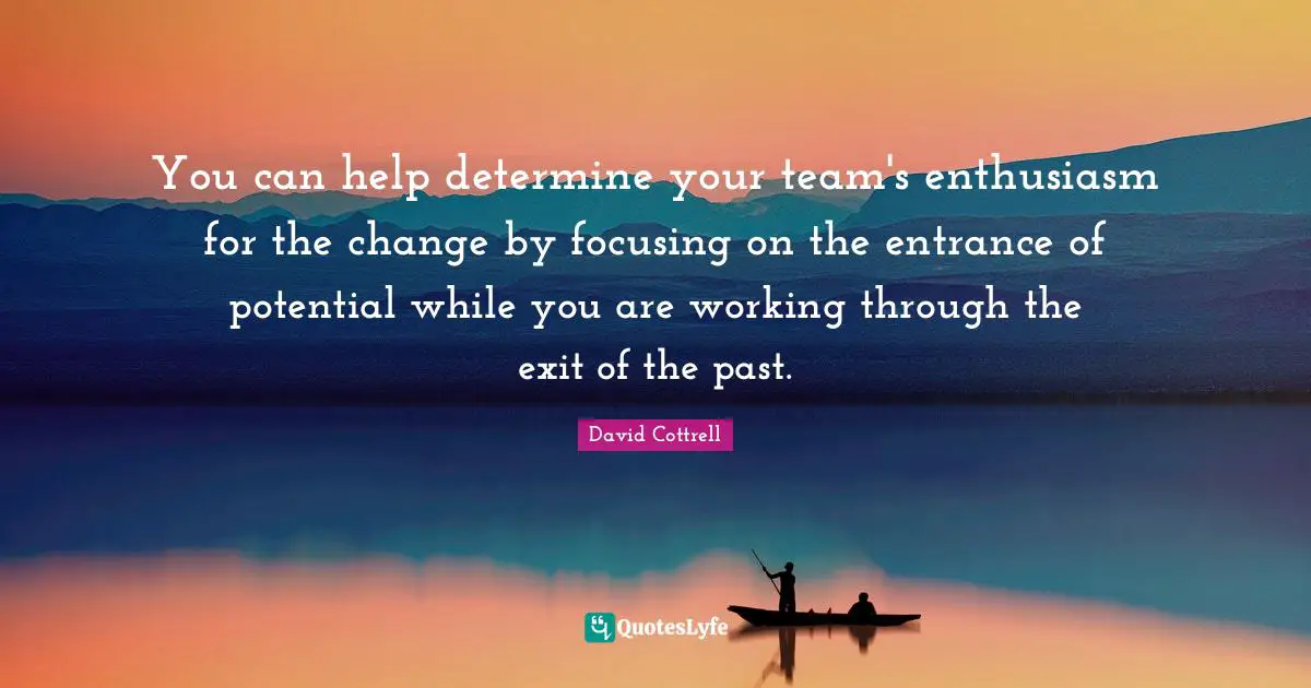 You can help determine your team's enthusiasm for the change by focusing on the entrance of potential while you are working through the exit of the past.