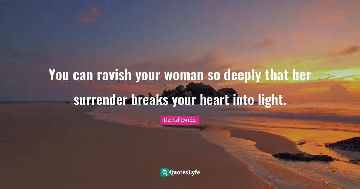David Deida Quotes: "You can ravish your woman so deeply that her surrender breaks your heart into light."