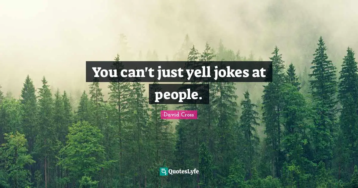 You can't just yell jokes at people.