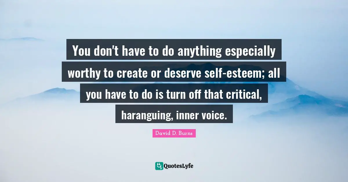 David D. Burns Quotes: "You don't have to do anything especially worthy to create or deserve self-esteem; all you have to do is turn off that critical, haranguing, inner voice."