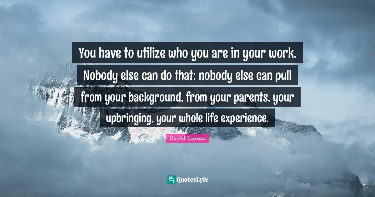 David Carson Quotes: You have to utilize who you are in your work. Nobody else can do that: nobody else can pull from your background, from your parents, your upbringing, your whole life experience.