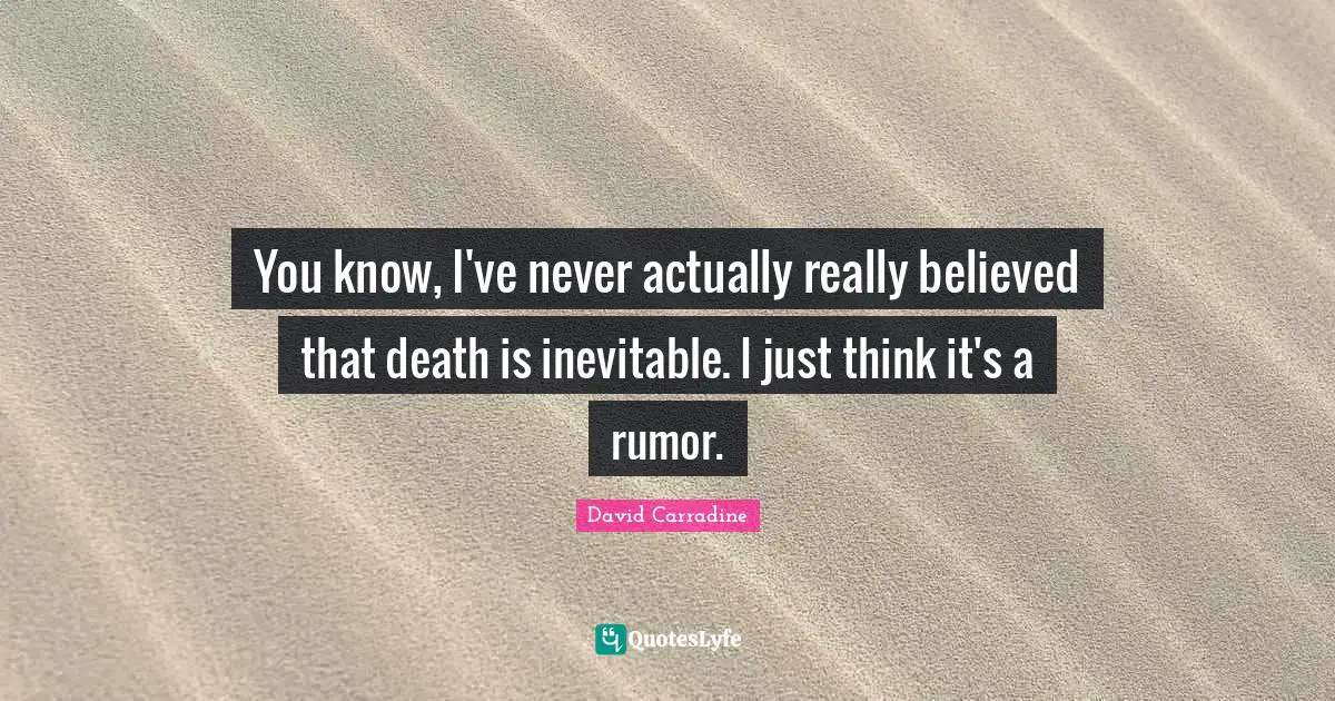 You know, I've never actually really believed that death is inevitable. I just think it's a rumor.
