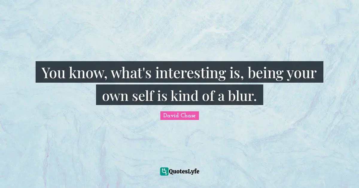 Interesting Quotes: "You know, what's interesting is, being your own self is kind of a blur."