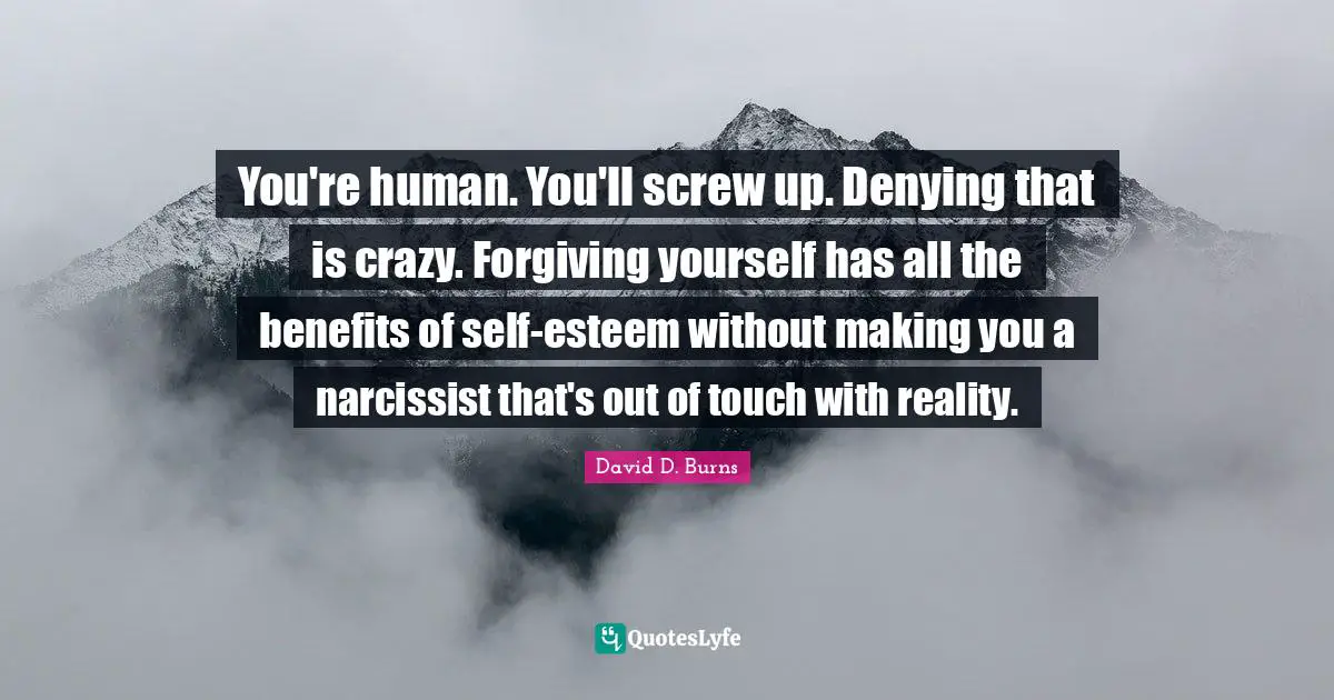 David D. Burns Quotes: "You're human. You'll screw up. Denying that is crazy. Forgiving yourself has all the benefits of self-esteem without making you a narcissist that's out of touch with reality."
