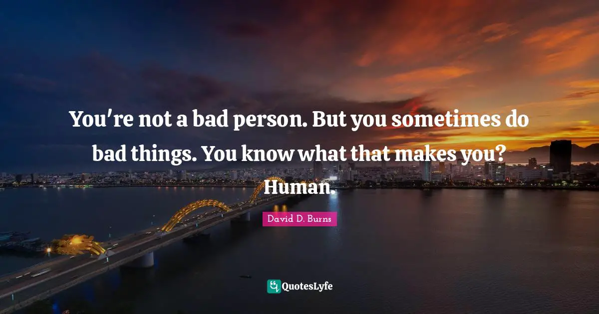 David D. Burns Quotes: "You're not a bad person. But you sometimes do bad things. You know what that makes you? Human."