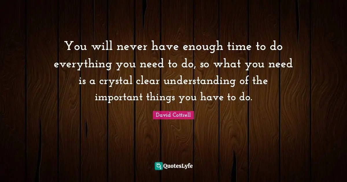 You will never have enough time to do everything you need to do, so what you need is a crystal clear understanding of the important things you have to do.