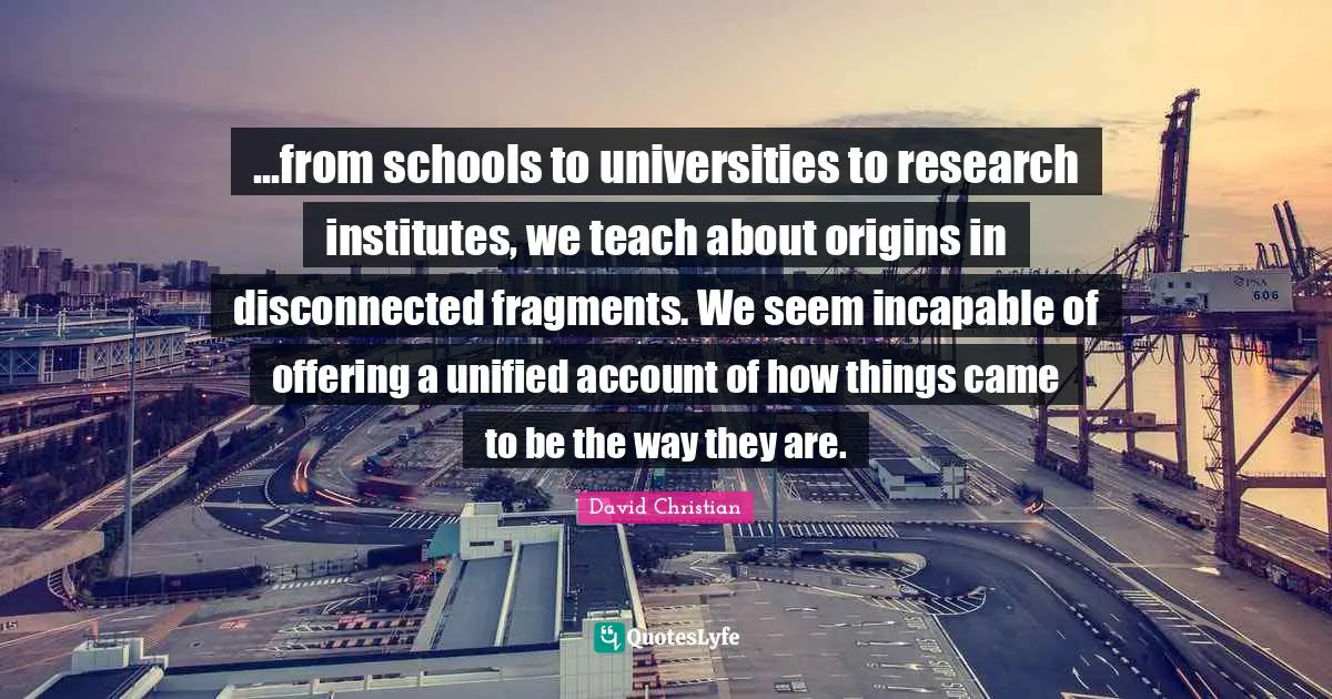 Disconnected Quotes: "...from schools to universities to research institutes, we teach about origins in disconnected fragments. We seem incapable of offering a unified account of how things came to be the way they are."
